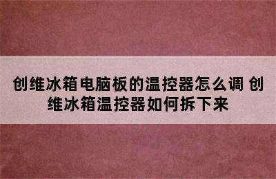 创维冰箱电脑板的温控器怎么调 创维冰箱温控器如何拆下来